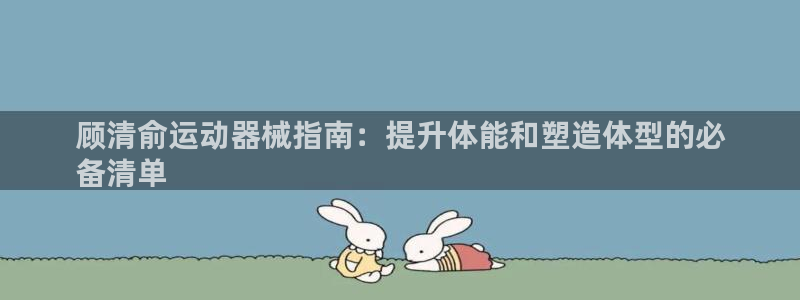 d88尊龙凯时：顾清俞运动器械指南：提升体能和塑造体