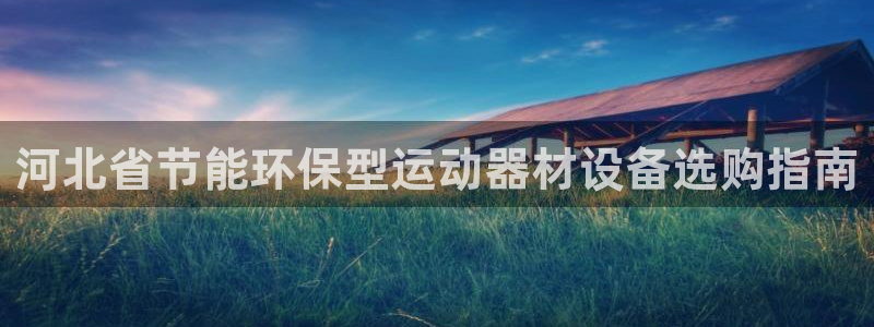 尊龙凯时口碑好吗：河北省节能环保型运动器材设备选购指