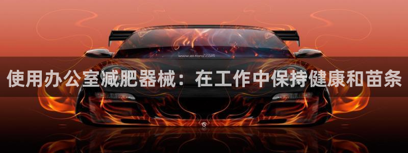 尊龙/人生就是博：使用办公室减肥器械：在工作中保持健