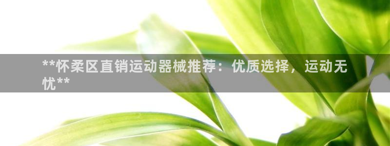凯时登录平台去AG发财网：**怀柔区直销运动器械推荐