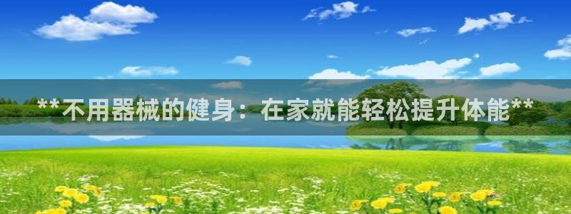 尊龙尊龙：**不用器械的健身：在家就能轻松提升体能*
