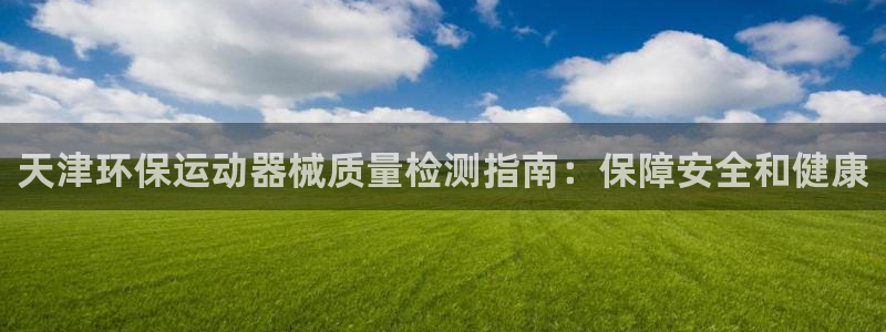 尊龙人生就是博i可靠吗：天津环保运动器械质量检测指南