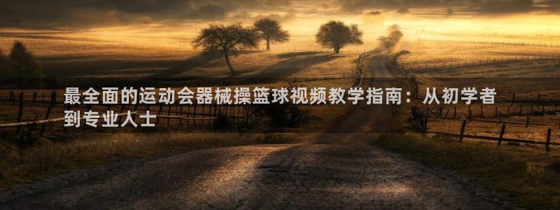 尊龙 6：最全面的运动会器械操篮球视频教学指南：从初