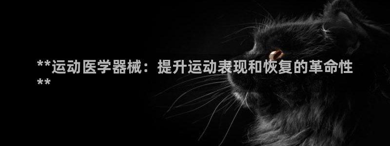 凯时ag旗舰厅登录：**运动医学器械：提升运动表现和