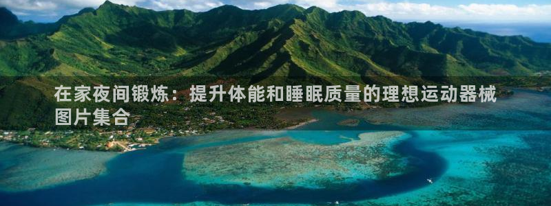 尊龙,人生就是搏：在家夜间锻炼：提升体能和睡眠质量的
