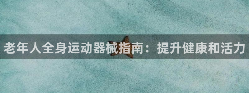 尊龙凯时人生就是搏首页：老年人全身运动器械指南：提升