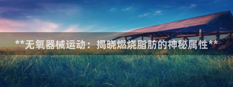 尊龙凯时白家乐：**无氧器械运动：揭晓燃烧脂肪的神秘