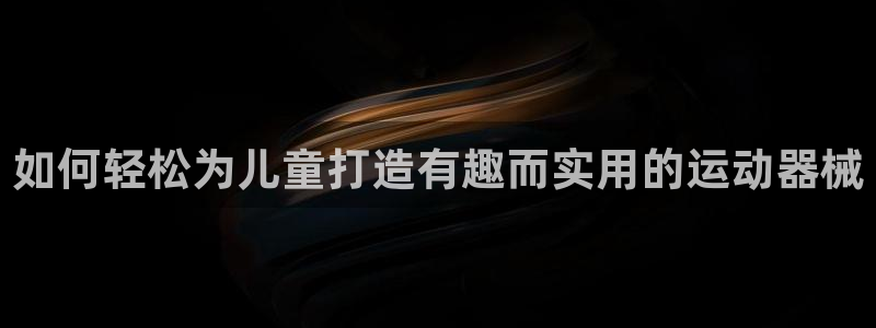 尊龙光学怎么样：如何轻松为儿童打造有趣而实用的运动器