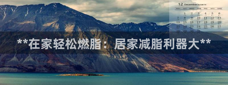 尊龙人生就是博d88官方网站：**在家轻松燃脂：居家