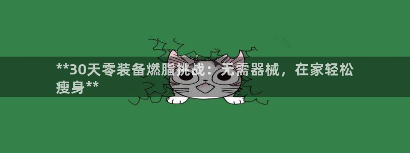 尊龙凯时企业文化：**30天零装备燃脂挑战：无需器械