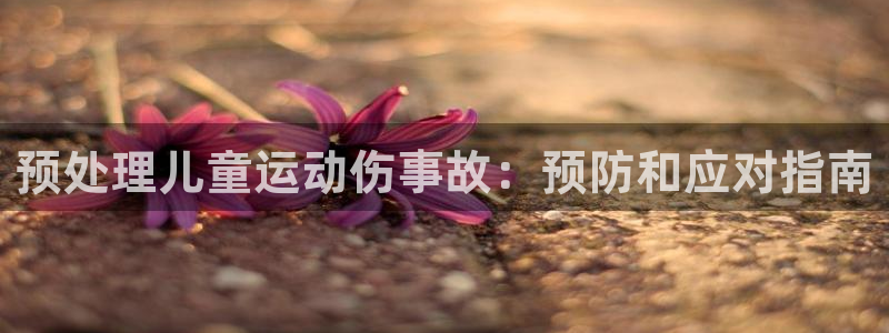 尊龙凯时下载人生就是博：预处理儿童运动伤事故：预防和