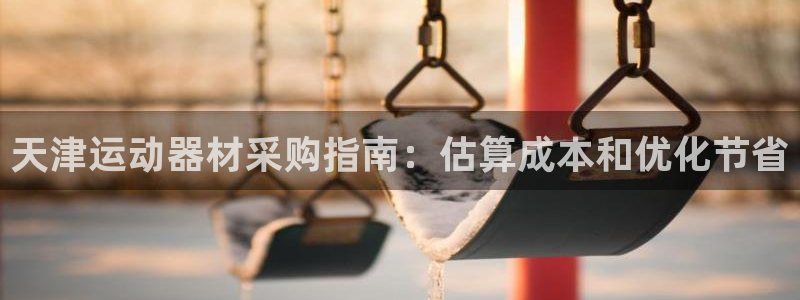 尊龙凯时app官网：天津运动器材采购指南：估算成本和