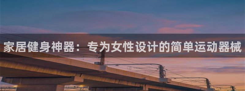 尊龙凯时游戏厅：家居健身神器：专为女性设计的简单运动