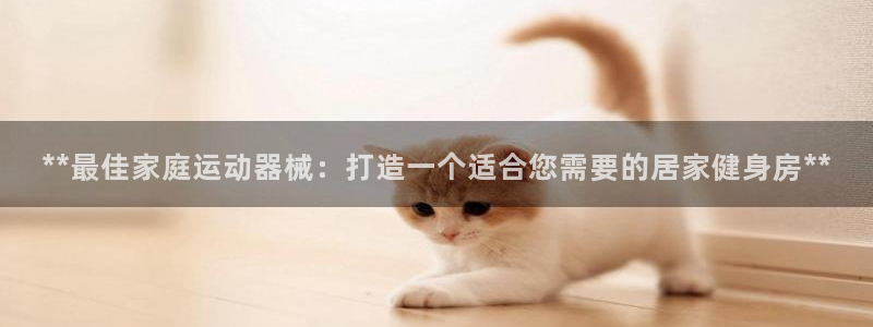 尊龙光学怎么样：**最佳家庭运动器械：打造一个适合您