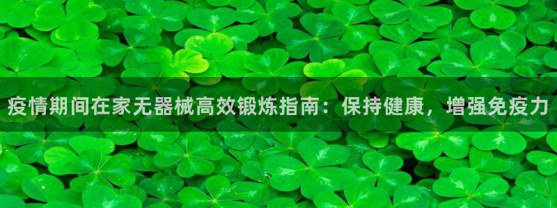 z6尊龙凯时官方：疫情期间在家无器械高效锻炼指南：保