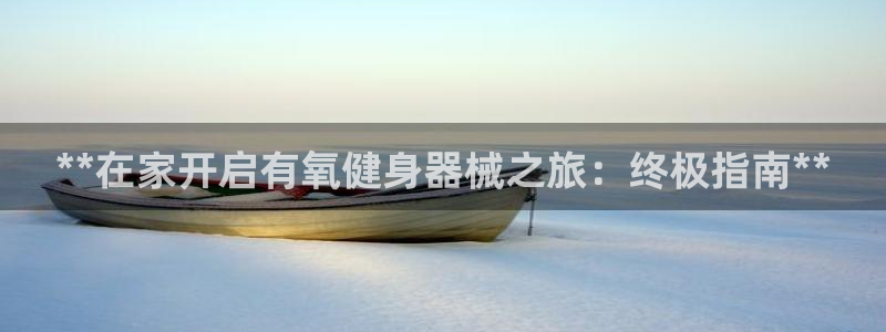 尊龙凯时app官网：**在家开启有氧健身器械之旅：终