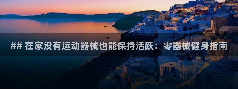 尊龙旗舰厅：## 在家没有运动器械也能保持活跃：零器
