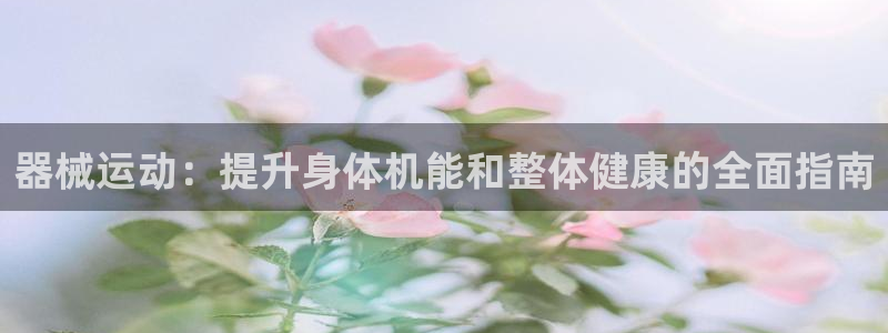 尊龙手机版：器械运动：提升身体机能和整体健康的全面指