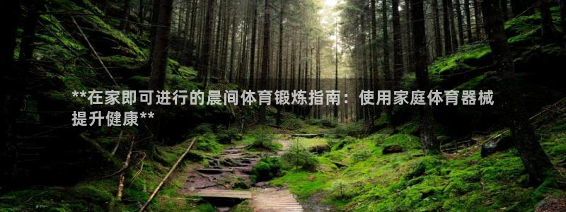尊龙是什么软件：**在家即可进行的晨间体育锻炼指南：