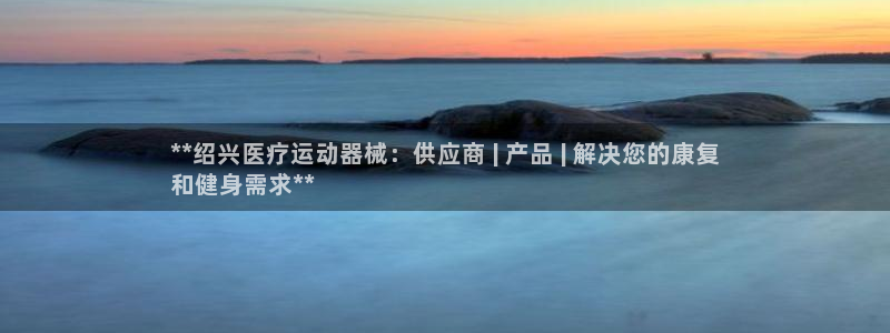 尊龙旗舰店：**绍兴医疗运动器械：供应商 | 产品 