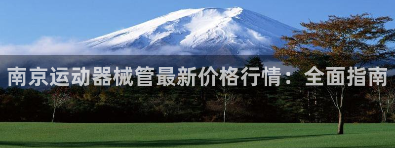 尊龙凯时是不是合法：南京运动器械管最新价格行情：全面