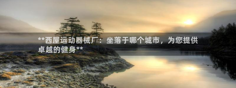 尊龙凯时 人生就是搏 平台：**西屋运动器械厂：坐落