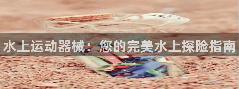 尊龙凯时提款一直审核中：水上运动器械：您的完美水上探