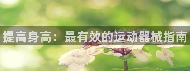 尊龙app认可ag发财网：提高身高：最有效的运动器械
