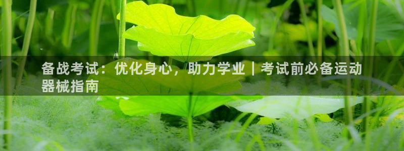 尊龙人生就是傅官网：备战考试：优化身心，助力学业｜考