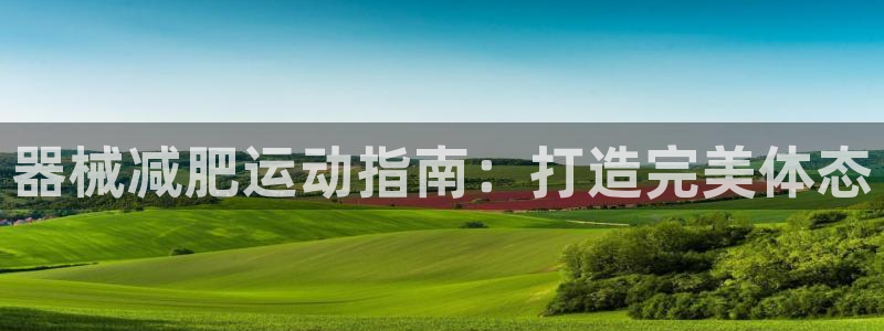 AG尊龙注册在线游戏：器械减肥运动指南：打造完美体态