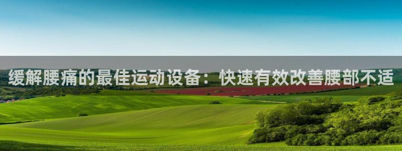 尊龙人生就是博下载：缓解腰痛的最佳运动设备：快速有效