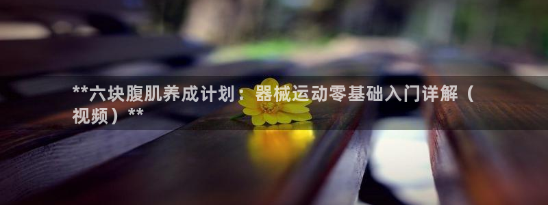 尊龙凯时官网首页：**六块腹肌养成计划：器械运动零基