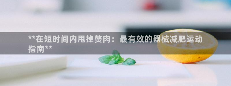 尊龙凯时人生就是搏平台：**在短时间内甩掉赘肉：最有