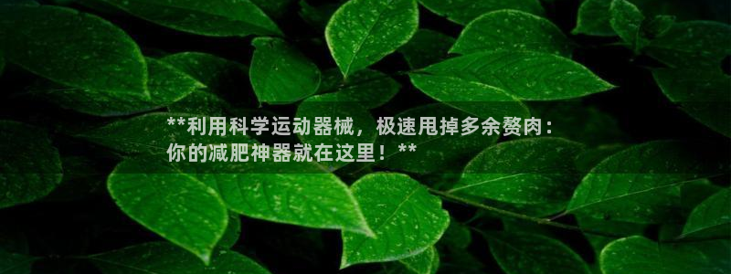 尊龙凯时的钱能退回来吗：**利用科学运动器械，极速甩