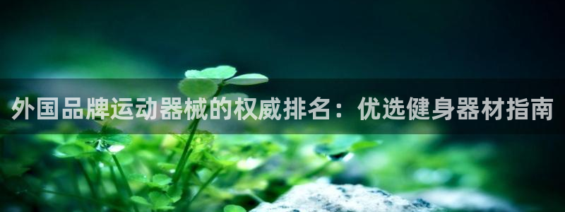 尊龙凯时可以提现吗：外国品牌运动器械的权威排名：优选