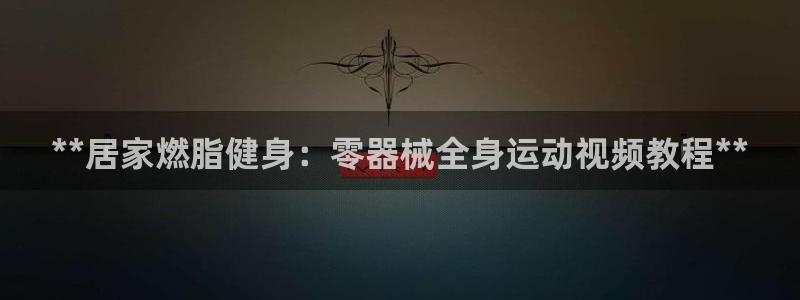 尊龙凯时城娱乐：**居家燃脂健身：零器械全身运动视频