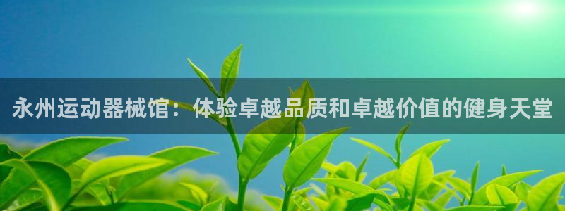 凯时登录：永州运动器械馆：体验卓越品质和卓越价值的健