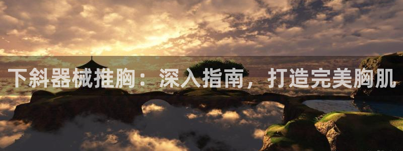 凯时a88：下斜器械推胸：深入指南，打造完美胸肌