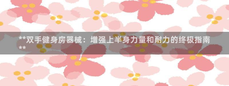 凯时k88最新：**双手健身房器械：增强上半身力量和