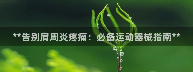 尊龙凯时的钱能退回来吗：**告别肩周炎疼痛：必备运动