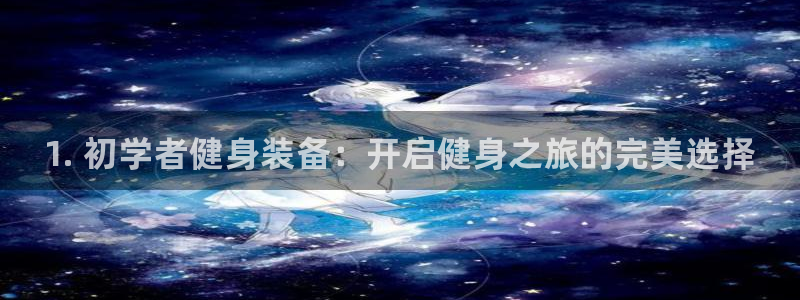 尊龙凯时网站赌愽是真的吗：1. 初学者健身装备：开启