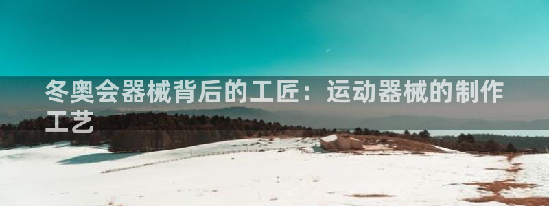 尊龙手机官方客户端下载：冬奥会器械背后的工匠：运动器