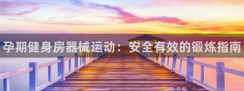 d88尊龙凯时：孕期健身房器械运动：安全有效的锻炼指