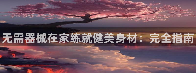 尊龙凯时网：无需器械在家练就健美身材：完全指南