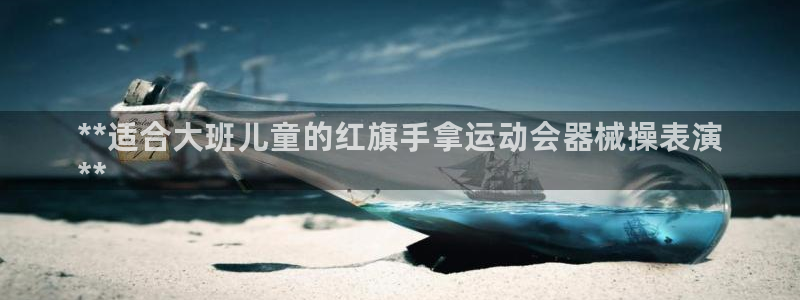 尊龙人生就是博登录:**适合大班儿童的红旗手拿运动会器械操表